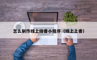 黔东南怎么制作线上烧香小程序（线上上香）