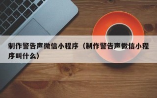黔东南制作警告声微信小程序（制作警告声微信小程序叫什么）