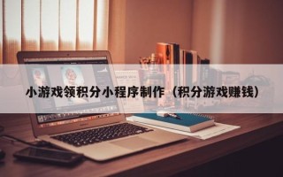 黔东南小游戏领积分小程序制作（积分游戏赚钱）