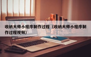 黔东南收纳大师小程序制作过程（收纳大师小程序制作过程视频）