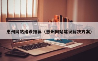 黔东南惠州网站建设推荐（惠州网站建设解决方案）