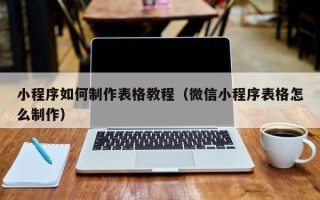 黔东南小程序如何制作表格教程（微信小程序表格怎么制作）