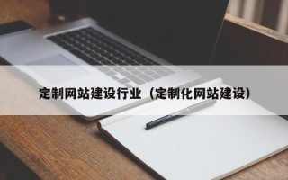 黔东南定制网站建设行业（定制化网站建设）