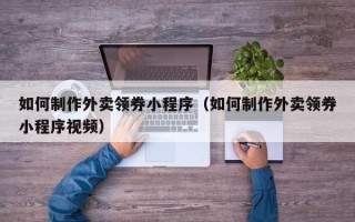 黔东南如何制作外卖领券小程序（如何制作外卖领券小程序视频）