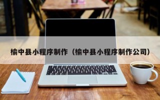 黔东南榆中县小程序制作（榆中县小程序制作公司）