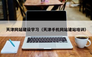 黔东南天津网站建设学习（天津手机网站建站培训）