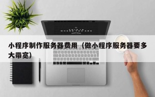 黔东南小程序制作服务器费用（做小程序服务器要多大带宽）