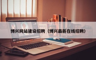 黔东南博兴网站建设招聘（博兴最新在线招聘）