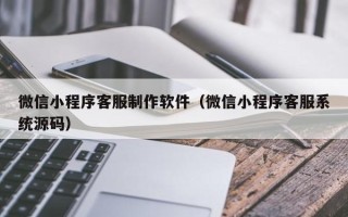 黔东南微信小程序客服制作软件（微信小程序客服系统源码）