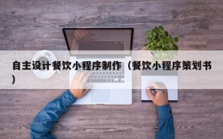 黔东南自主设计餐饮小程序制作（餐饮小程序策划书）