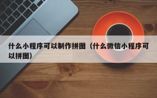 黔东南什么小程序可以制作拼图（什么微信小程序可以拼图）