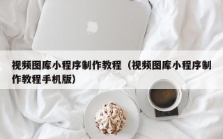 黔东南视频图库小程序制作教程（视频图库小程序制作教程手机版）