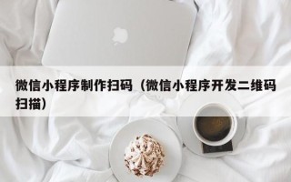 黔东南微信小程序制作扫码（微信小程序开发二维码扫描）