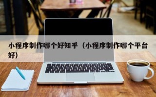 黔东南小程序制作哪个好知乎（小程序制作哪个平台好）